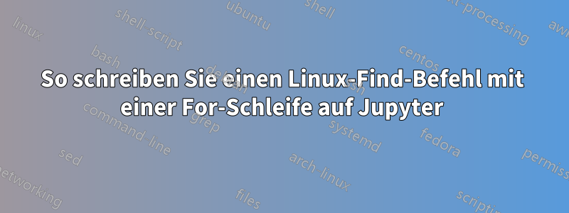 So schreiben Sie einen Linux-Find-Befehl mit einer For-Schleife auf Jupyter