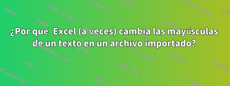 ¿Por qué Excel (a veces) cambia las mayúsculas de un texto en un archivo importado?
