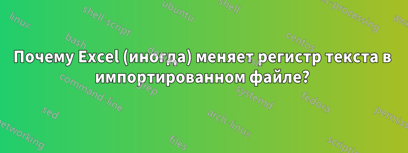 Почему Excel (иногда) меняет регистр текста в импортированном файле?