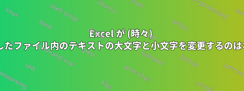 Excel が (時々) インポートしたファイル内のテキストの大文字と小文字を変更するのはなぜですか?
