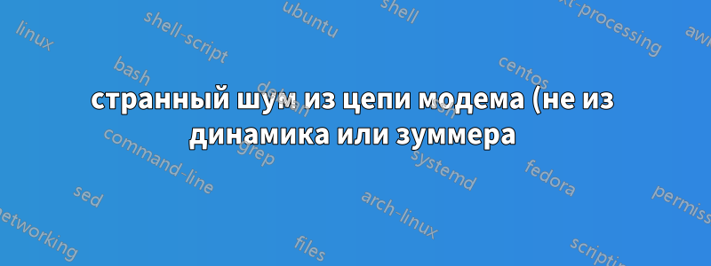 странный шум из цепи модема (не из динамика или зуммера)