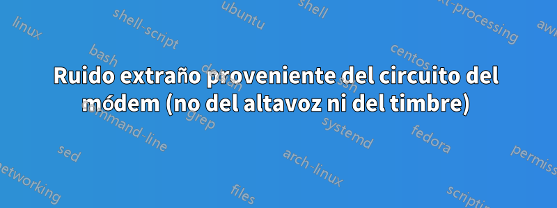 Ruido extraño proveniente del circuito del módem (no del altavoz ni del timbre)