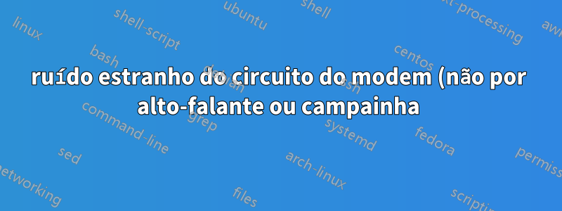 ruído estranho do circuito do modem (não por alto-falante ou campainha)