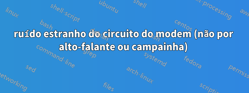 ruído estranho do circuito do modem (não por alto-falante ou campainha)
