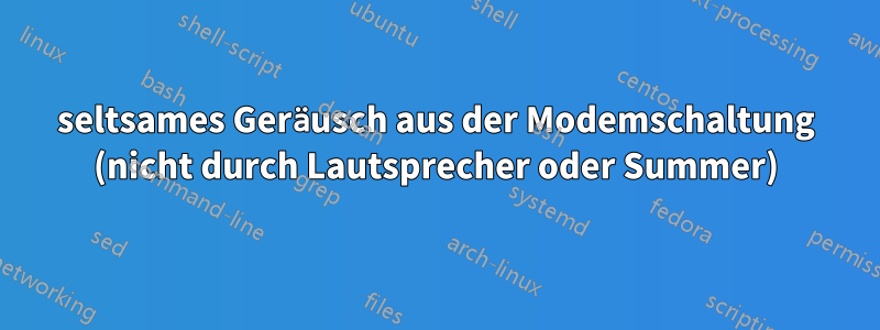 seltsames Geräusch aus der Modemschaltung (nicht durch Lautsprecher oder Summer)
