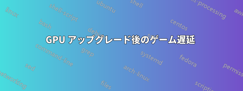 GPU アップグレード後のゲーム遅延