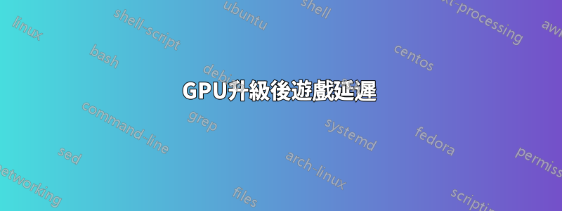 GPU升級後遊戲延遲