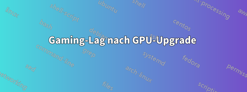 Gaming-Lag nach GPU-Upgrade