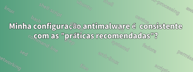 Minha configuração antimalware é consistente com as "práticas recomendadas"?