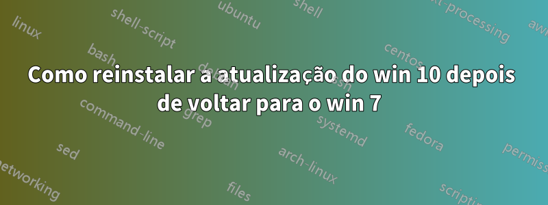 Como reinstalar a atualização do win 10 depois de voltar para o win 7 