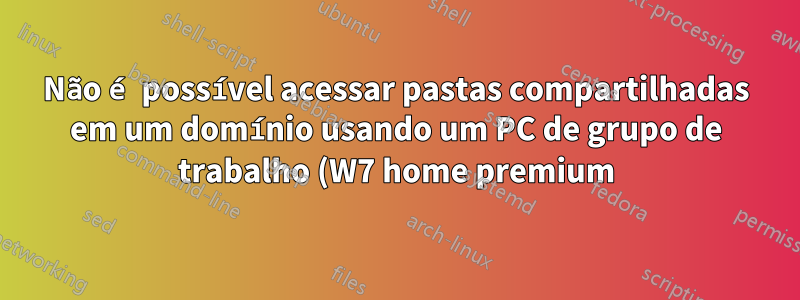 Não é possível acessar pastas compartilhadas em um domínio usando um PC de grupo de trabalho (W7 home premium)