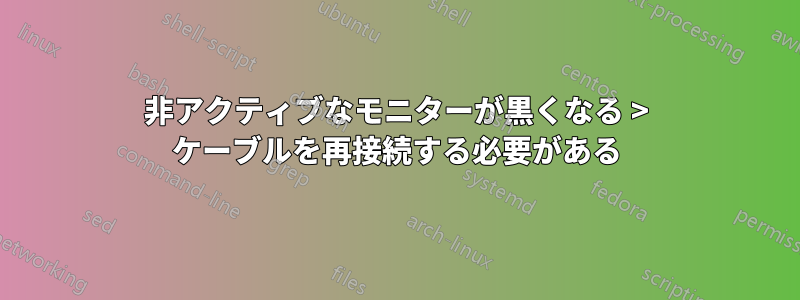非アクティブなモニターが黒くなる > ケーブルを再接続する必要がある