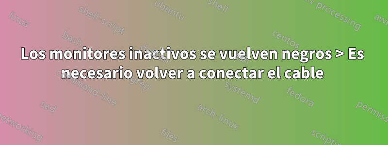 Los monitores inactivos se vuelven negros > Es necesario volver a conectar el cable