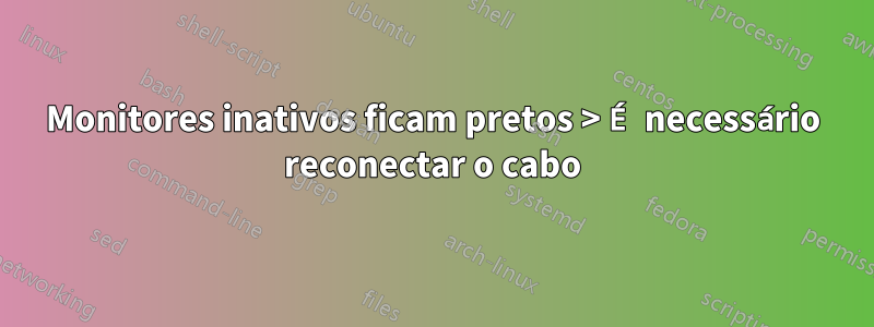 Monitores inativos ficam pretos > É necessário reconectar o cabo