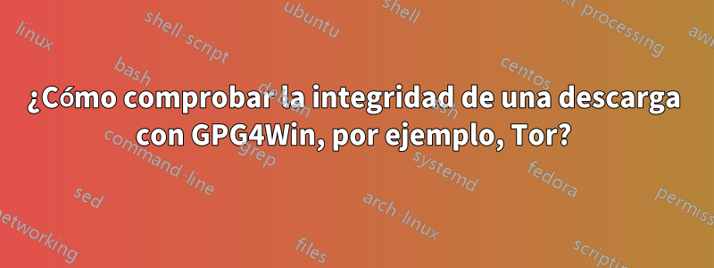 ¿Cómo comprobar la integridad de una descarga con GPG4Win, por ejemplo, Tor?