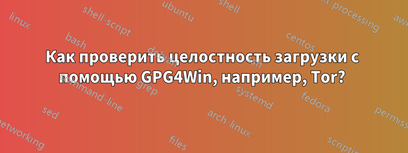Как проверить целостность загрузки с помощью GPG4Win, например, Tor?