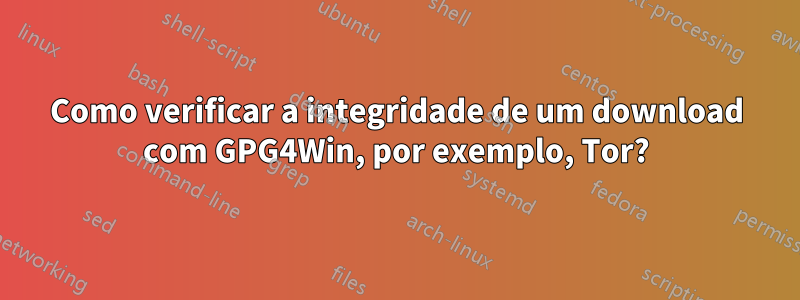 Como verificar a integridade de um download com GPG4Win, por exemplo, Tor?