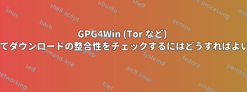 GPG4Win (Tor など) を使用してダウンロードの整合性をチェックするにはどうすればよいですか?