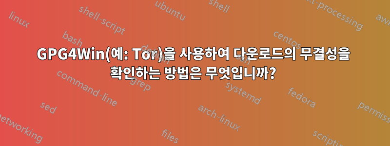 GPG4Win(예: Tor)을 사용하여 다운로드의 무결성을 확인하는 방법은 무엇입니까?