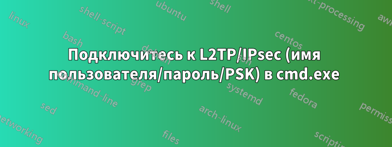 Подключитесь к L2TP/IPsec (имя пользователя/пароль/PSK) в cmd.exe