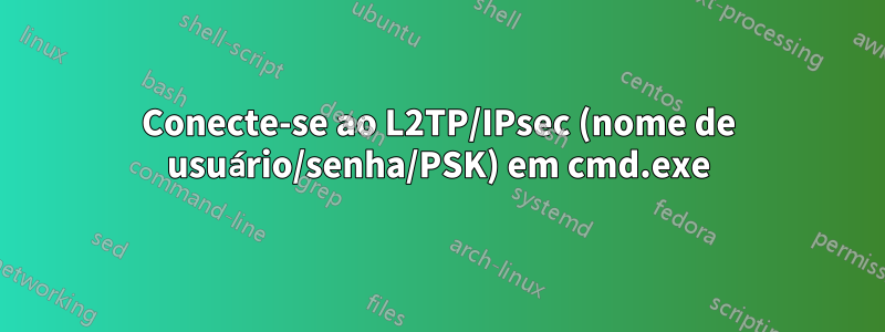 Conecte-se ao L2TP/IPsec (nome de usuário/senha/PSK) em cmd.exe