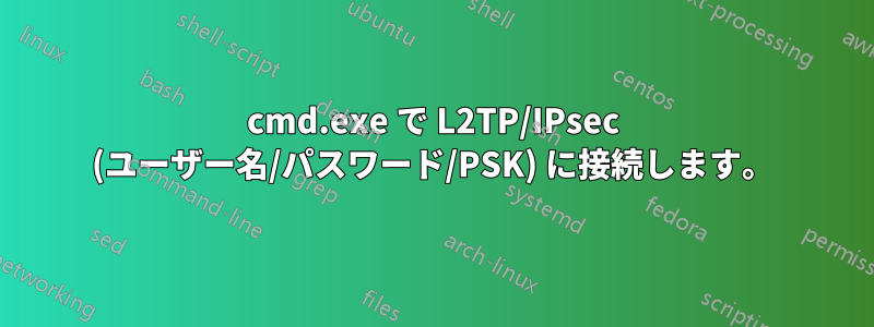 cmd.exe で L2TP/IPsec (ユーザー名/パスワード/PSK) に接続します。