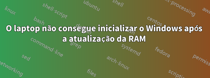 O laptop não consegue inicializar o Windows após a atualização da RAM