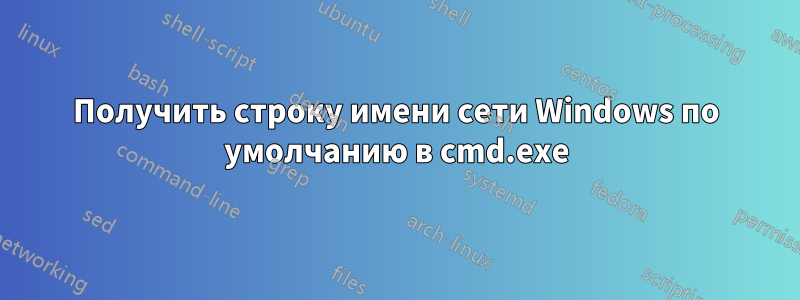Получить строку имени сети Windows по умолчанию в cmd.exe