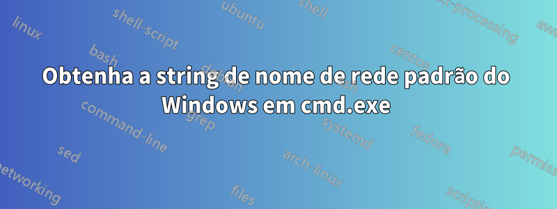 Obtenha a string de nome de rede padrão do Windows em cmd.exe