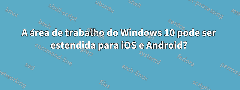 A área de trabalho do Windows 10 pode ser estendida para iOS e Android?