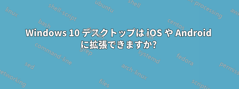 Windows 10 デスクトップは iOS や Android に拡張できますか?