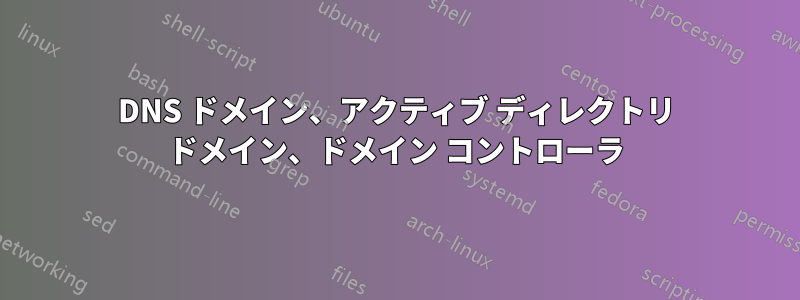 DNS ドメイン、アクティブ ディレクトリ ドメイン、ドメイン コントローラ