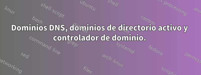 Dominios DNS, dominios de directorio activo y controlador de dominio.