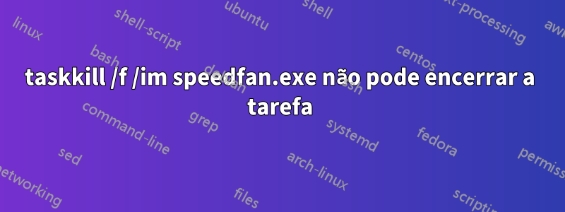 taskkill /f /im speedfan.exe não pode encerrar a tarefa
