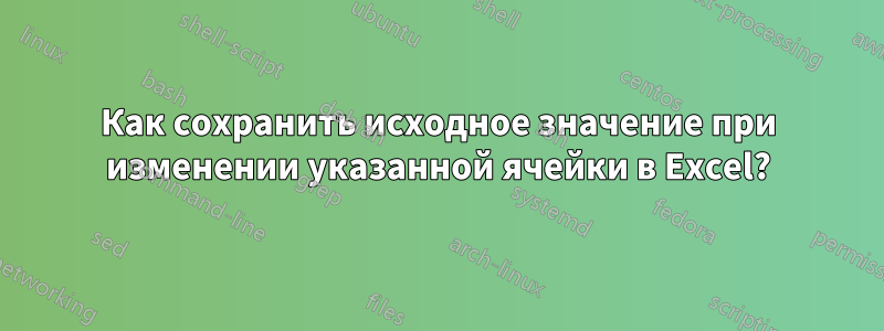 Как сохранить исходное значение при изменении указанной ячейки в Excel?