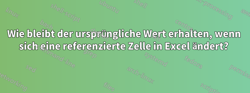 Wie bleibt der ursprüngliche Wert erhalten, wenn sich eine referenzierte Zelle in Excel ändert?