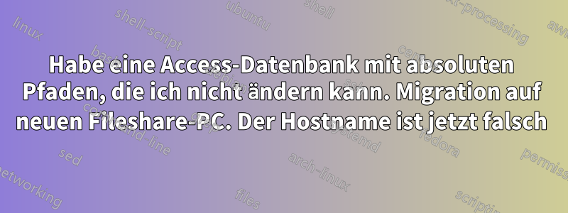 Habe eine Access-Datenbank mit absoluten Pfaden, die ich nicht ändern kann. Migration auf neuen Fileshare-PC. Der Hostname ist jetzt falsch