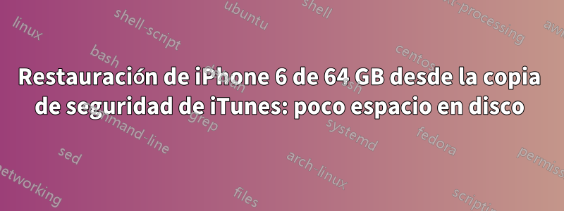 Restauración de iPhone 6 de 64 GB desde la copia de seguridad de iTunes: poco espacio en disco