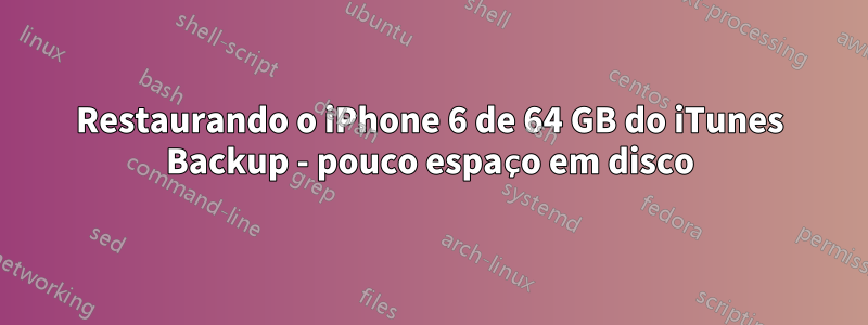 Restaurando o iPhone 6 de 64 GB do iTunes Backup - pouco espaço em disco
