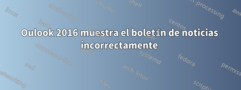Oulook 2016 muestra el boletín de noticias incorrectamente
