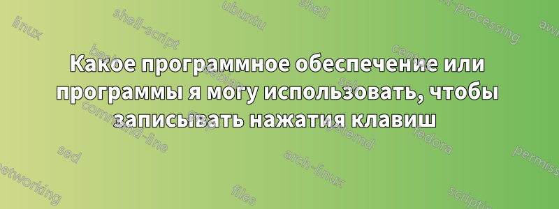 Какое программное обеспечение или программы я могу использовать, чтобы записывать нажатия клавиш 