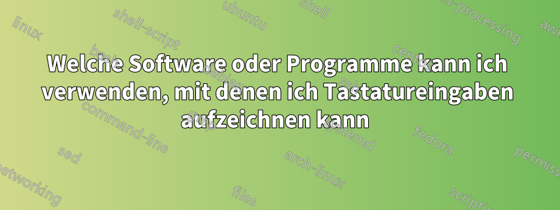 Welche Software oder Programme kann ich verwenden, mit denen ich Tastatureingaben aufzeichnen kann 