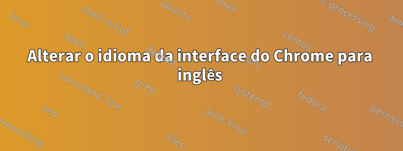 Alterar o idioma da interface do Chrome para inglês