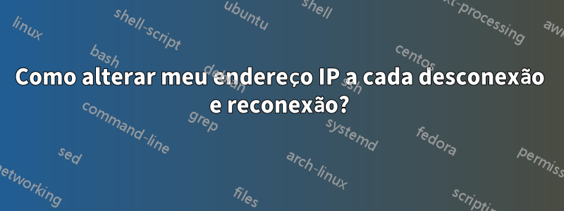 Como alterar meu endereço IP a cada desconexão e reconexão?