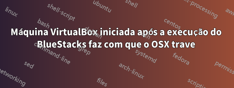 Máquina VirtualBox iniciada após a execução do BlueStacks faz com que o OSX trave