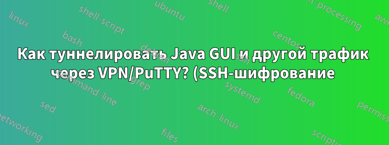 Как туннелировать Java GUI и другой трафик через VPN/PuTTY? (SSH-шифрование)