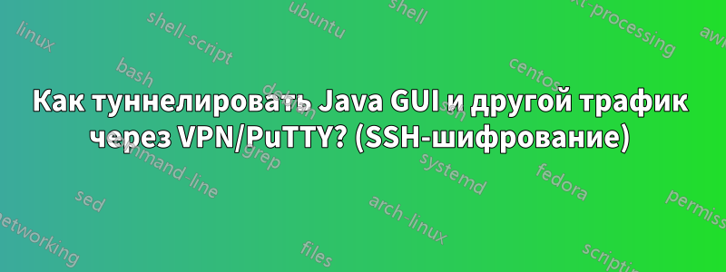 Как туннелировать Java GUI и другой трафик через VPN/PuTTY? (SSH-шифрование)