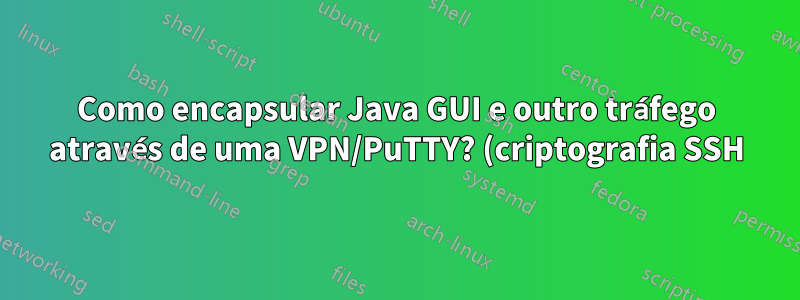 Como encapsular Java GUI e outro tráfego através de uma VPN/PuTTY? (criptografia SSH)