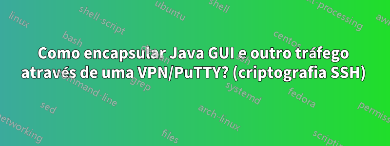 Como encapsular Java GUI e outro tráfego através de uma VPN/PuTTY? (criptografia SSH)