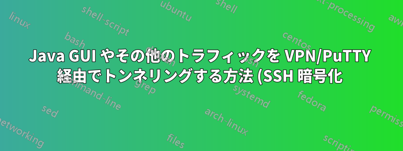 Java GUI やその他のトラフィックを VPN/PuTTY 経由でトンネリングする方法 (SSH 暗号化)